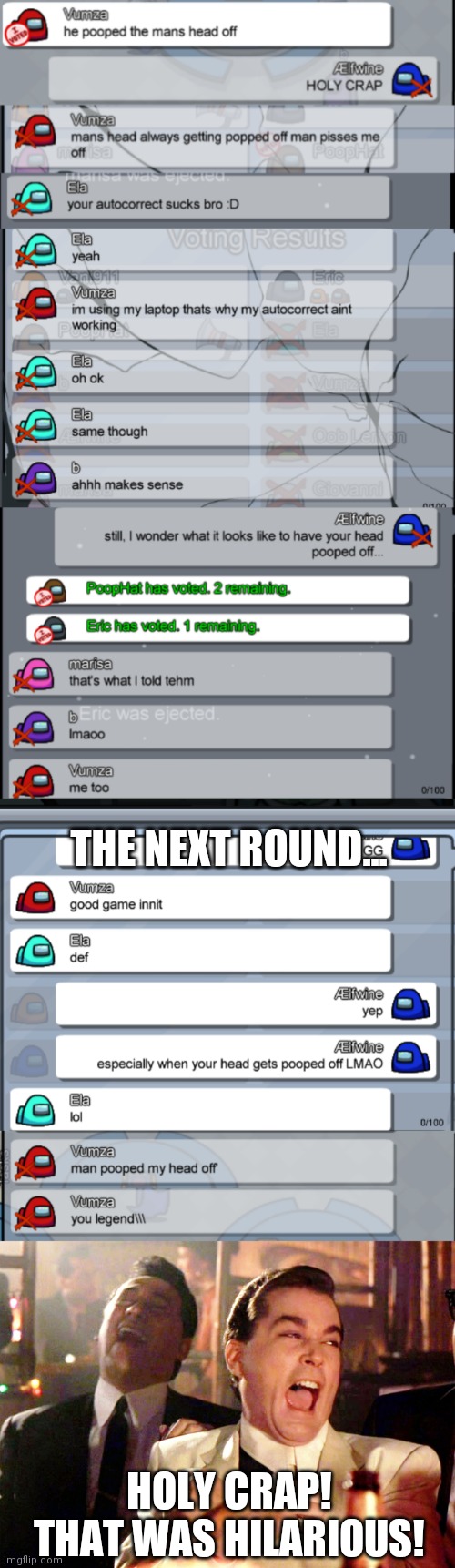 A chat that I had a while ago. It spanned over two rounds, so it took a screenshots and editing. | THE NEXT ROUND... HOLY CRAP! THAT WAS HILARIOUS! | image tagged in memes,good fellas hilarious,among us chat,crap,autocorrect | made w/ Imgflip meme maker