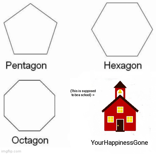 meem | (This is supposed to be a school) ->; YourHappinessGone | image tagged in memes,pentagon hexagon octagon | made w/ Imgflip meme maker
