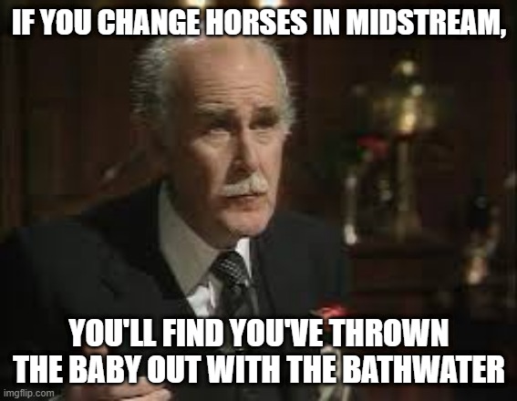 Sir Desmond on Horses | IF YOU CHANGE HORSES IN MIDSTREAM, YOU'LL FIND YOU'VE THROWN THE BABY OUT WITH THE BATHWATER | image tagged in yes minister,sir douglas glazebrook,metaphor,mixed metaphor | made w/ Imgflip meme maker
