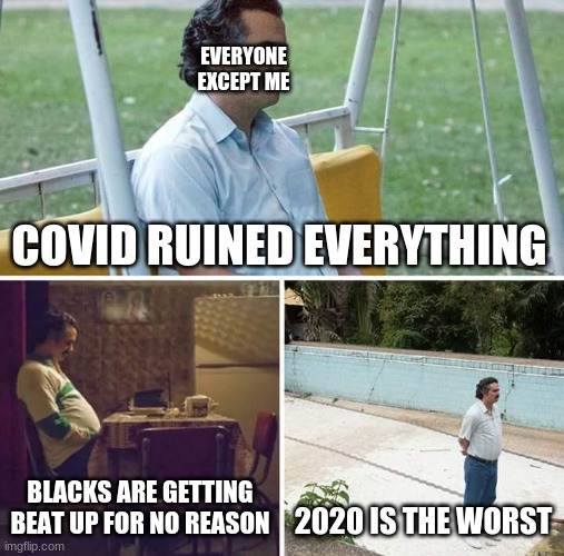 I mean, covid sucks, but this year isn't the worst thing that ever happened to me. | EVERYONE EXCEPT ME; COVID RUINED EVERYTHING; BLACKS ARE GETTING BEAT UP FOR NO REASON; 2020 IS THE WORST | image tagged in memes,sad pablo escobar | made w/ Imgflip meme maker