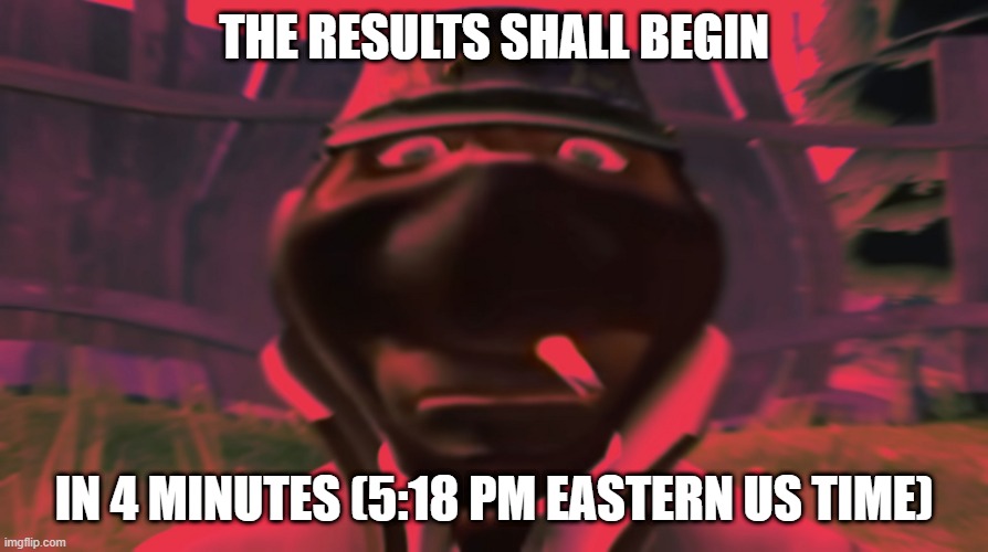 Spy looking | THE RESULTS SHALL BEGIN; IN 4 MINUTES (5:18 PM EASTERN US TIME) | image tagged in spy looking | made w/ Imgflip meme maker