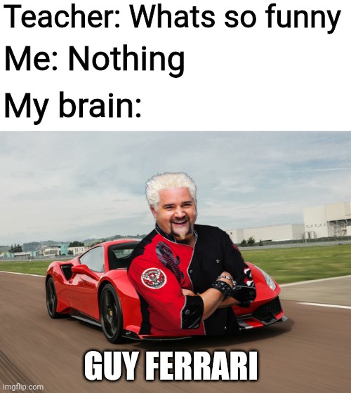 Guy F E R R A R I | Teacher: Whats so funny; Me: Nothing; My brain:; GUY FERRARI | image tagged in cars,funny | made w/ Imgflip meme maker