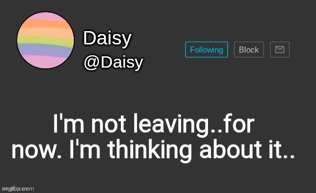 .. | I'm not leaving..for now. I'm thinking about it.. | image tagged in daisy's template | made w/ Imgflip meme maker