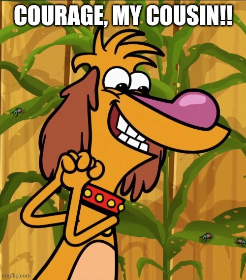 COURAGE, MY COUSIN!! | made w/ Imgflip meme maker