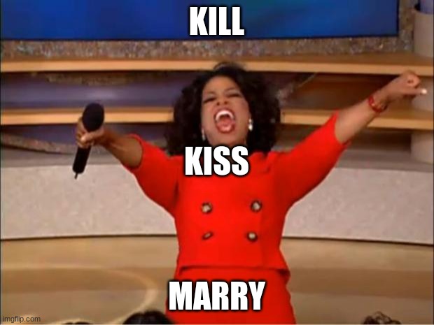 ITS TIME BOIS! and gorls! and those who dont identify! | KILL; KISS; MARRY | image tagged in memes,oprah you get a | made w/ Imgflip meme maker