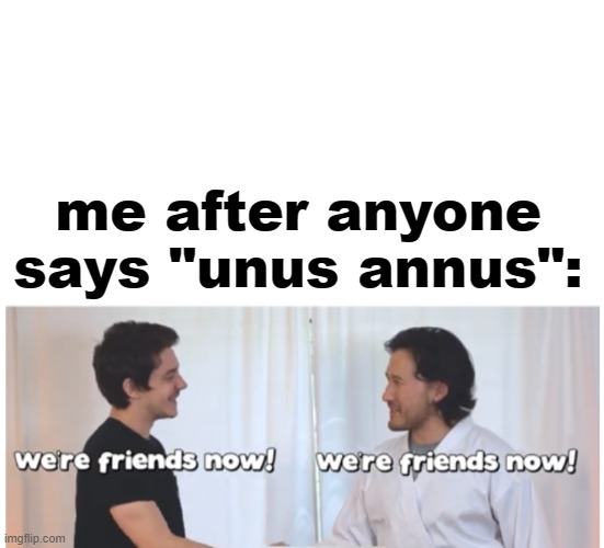We’re friends now | me after anyone says "unus annus": | image tagged in we re friends now | made w/ Imgflip meme maker