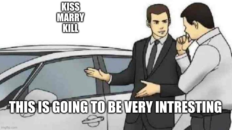 Car Salesman Slaps Roof Of Car | KISS
MARRY
KILL; THIS IS GOING TO BE VERY INTRESTING | image tagged in memes,car salesman slaps roof of car | made w/ Imgflip meme maker