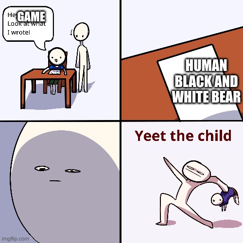 yeet the game | GAME; HUMAN BLACK AND WHITE BEAR | image tagged in yeet the child,mdemdbff,and aslo meme | made w/ Imgflip meme maker