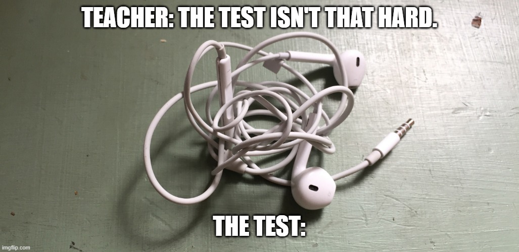 test | TEACHER: THE TEST ISN'T THAT HARD. THE TEST: | image tagged in relatable | made w/ Imgflip meme maker