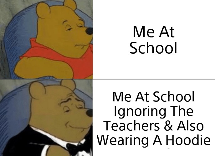 Tuxedo Is Me Everyday At School. | Me At School; Me At School Ignoring The Teachers & Also Wearing A Hoodie | image tagged in memes,tuxedo winnie the pooh | made w/ Imgflip meme maker