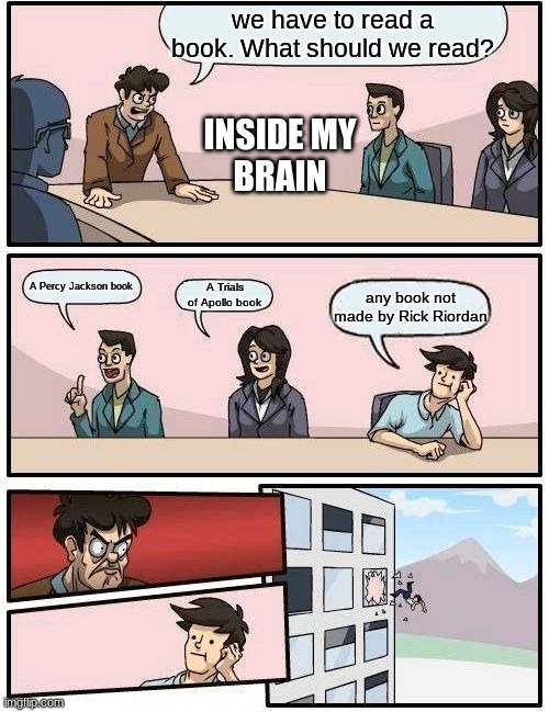 I can barely look at any other book | we have to read a book. What should we read? INSIDE MY
BRAIN; A Percy Jackson book; A Trials of Apollo book; any book not made by Rick Riordan | image tagged in memes,boardroom meeting suggestion | made w/ Imgflip meme maker