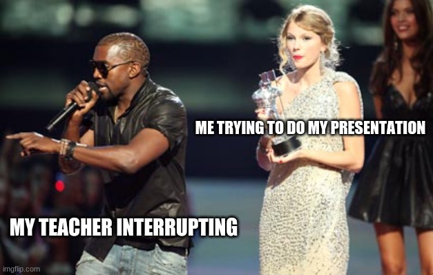 Interupting Kanye Meme | ME TRYING TO DO MY PRESENTATION; MY TEACHER INTERRUPTING | image tagged in memes,interupting kanye | made w/ Imgflip meme maker