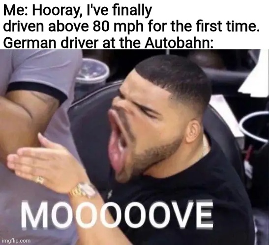 Mooooove | Me: Hooray, I've finally driven above 80 mph for the first time.
German driver at the Autobahn: | image tagged in mooooove,autobahn,memes,german,driving | made w/ Imgflip meme maker
