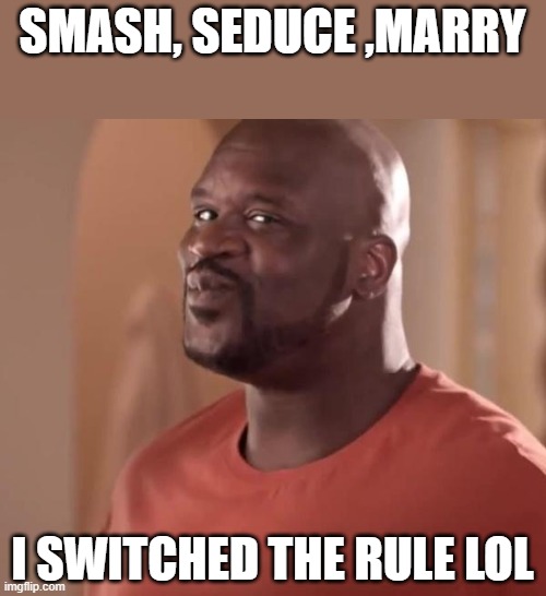 ... | SMASH, SEDUCE ,MARRY; I SWITCHED THE RULE LOL | image tagged in shaq | made w/ Imgflip meme maker