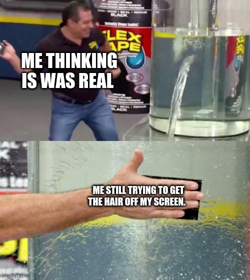 Flex Tape | ME THINKING IS WAS REAL ME STILL TRYING TO GET THE HAIR OFF MY SCREEN. | image tagged in flex tape | made w/ Imgflip meme maker