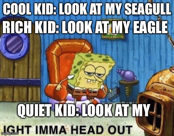 Ight imma head out | RICH KID: LOOK AT MY EAGLE; COOL KID: LOOK AT MY SEAGULL; QUIET KID: LOOK AT MY DEAGLE | image tagged in ight imma head out | made w/ Imgflip meme maker