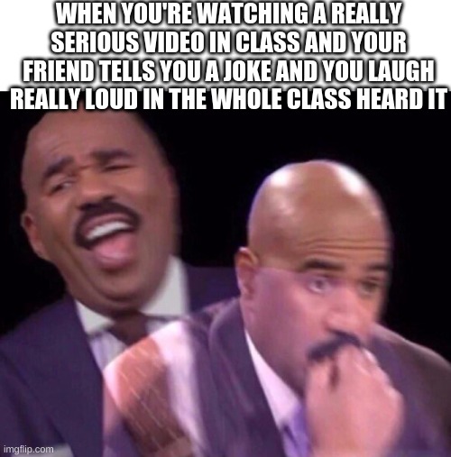 memes | WHEN YOU'RE WATCHING A REALLY SERIOUS VIDEO IN CLASS AND YOUR FRIEND TELLS YOU A JOKE AND YOU LAUGH REALLY LOUD IN THE WHOLE CLASS HEARD IT | image tagged in steve harvey laughing serious | made w/ Imgflip meme maker