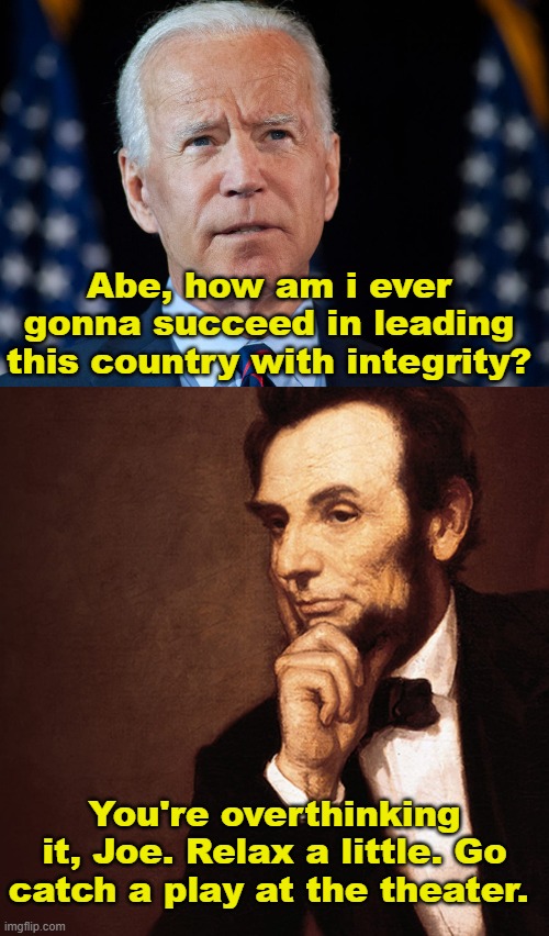 Presidential Advice | Abe, how am i ever gonna succeed in leading this country with integrity? You're overthinking it, Joe. Relax a little. Go catch a play at the theater. | image tagged in biden,lincoln,theater,memes | made w/ Imgflip meme maker