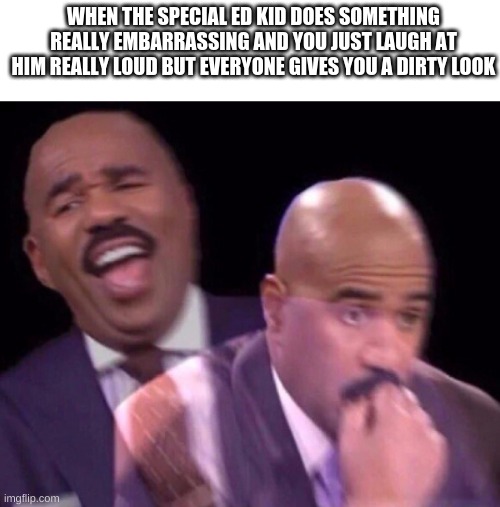 memes | WHEN THE SPECIAL ED KID DOES SOMETHING REALLY EMBARRASSING AND YOU JUST LAUGH AT HIM REALLY LOUD BUT EVERYONE GIVES YOU A DIRTY LOOK | image tagged in steve harvey laughing serious | made w/ Imgflip meme maker