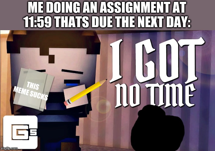 this meme truly does suck... | ME DOING AN ASSIGNMENT AT 11:59 THATS DUE THE NEXT DAY:; THIS MEME SUCKS | image tagged in i got no time,school,homework,fnaf 4,fnaf,this meme sucks | made w/ Imgflip meme maker