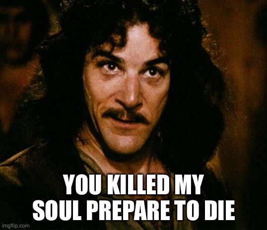 Inigo Montoya Meme | YOU KILLED MY SOUL PREPARE TO DIE | image tagged in memes,inigo montoya | made w/ Imgflip meme maker