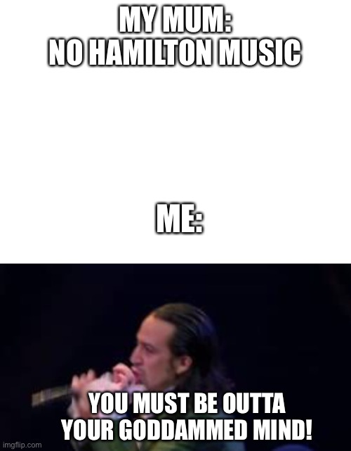 So tru | MY MUM:
NO HAMILTON MUSIC; ME:; YOU MUST BE OUTTA YOUR GODDAMMED MIND! | image tagged in blank white template | made w/ Imgflip meme maker