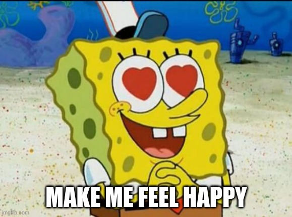 SpongeBob heart eyes | MAKE ME FEEL HAPPY | image tagged in spongebob heart eyes | made w/ Imgflip meme maker