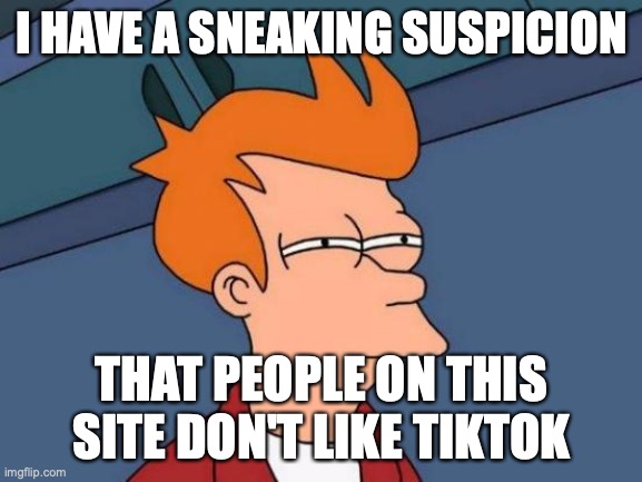 Stay Subtle, Friends | I HAVE A SNEAKING SUSPICION; THAT PEOPLE ON THIS SITE DON'T LIKE TIKTOK | image tagged in memes,futurama fry,tiktok,wait its all,sarcasm,always has been | made w/ Imgflip meme maker