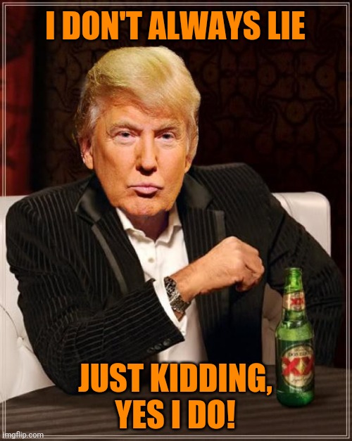 Trump Most Interesting Man In The World | I DON'T ALWAYS LIE; JUST KIDDING, YES I DO! | image tagged in trump most interesting man in the world | made w/ Imgflip meme maker
