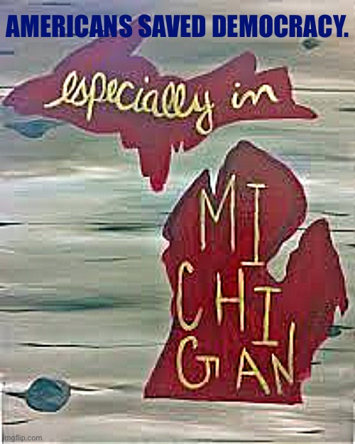 Michigan certified its votes. No other state was subjected to as much overt pressure from Trump + right-wing terrorist plots. | AMERICANS SAVED DEMOCRACY. | image tagged in especially in michigan,michigan,democracy,2020 elections,election 2020,red hot chili peppers | made w/ Imgflip meme maker