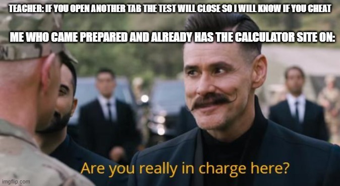 Are you really in charge here? | TEACHER: IF YOU OPEN ANOTHER TAB THE TEST WILL CLOSE SO I WILL KNOW IF YOU CHEAT; ME WHO CAME PREPARED AND ALREADY HAS THE CALCULATOR SITE ON: | image tagged in are you really in charge here | made w/ Imgflip meme maker