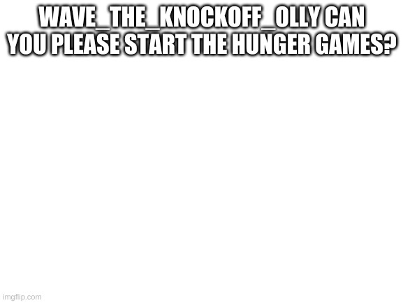 Blank White Template | WAVE_THE_KNOCKOFF_OLLY CAN YOU PLEASE START THE HUNGER GAMES? | image tagged in blank white template | made w/ Imgflip meme maker