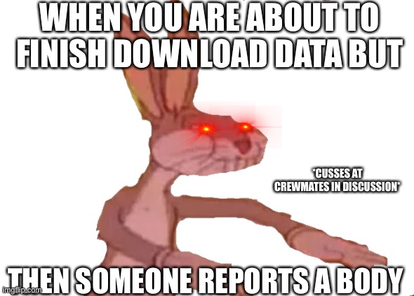 Trust me. This happens a lot | WHEN YOU ARE ABOUT TO FINISH DOWNLOAD DATA BUT; *CUSSES AT CREWMATES IN DISCUSSION*; THEN SOMEONE REPORTS A BODY | image tagged in communist bugs bunny transparent | made w/ Imgflip meme maker