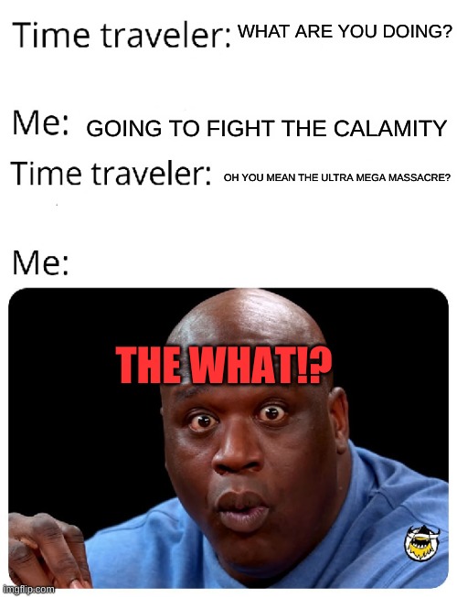 Hyrule Warriors be like: | WHAT ARE YOU DOING? GOING TO FIGHT THE CALAMITY; OH YOU MEAN THE ULTRA MEGA MASSACRE? THE WHAT!? | image tagged in time traveler | made w/ Imgflip meme maker