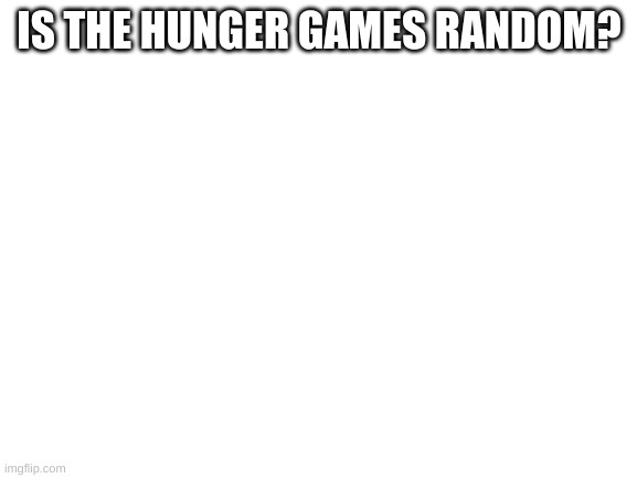 Blank White Template | IS THE HUNGER GAMES RANDOM? | image tagged in blank white template | made w/ Imgflip meme maker