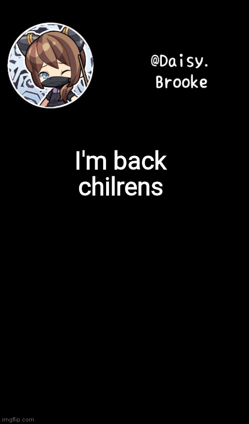 *insert angry mobs* | I'm back chilrens | image tagged in daisy's new template | made w/ Imgflip meme maker