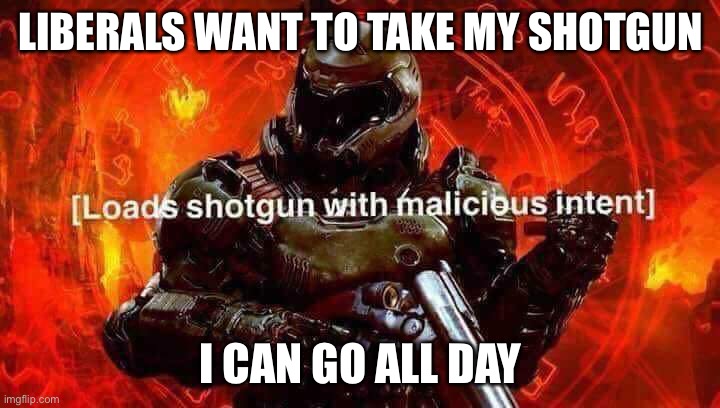 Loads shotgun with malicious intent | LIBERALS WANT TO TAKE MY SHOTGUN I CAN GO ALL DAY | image tagged in loads shotgun with malicious intent | made w/ Imgflip meme maker