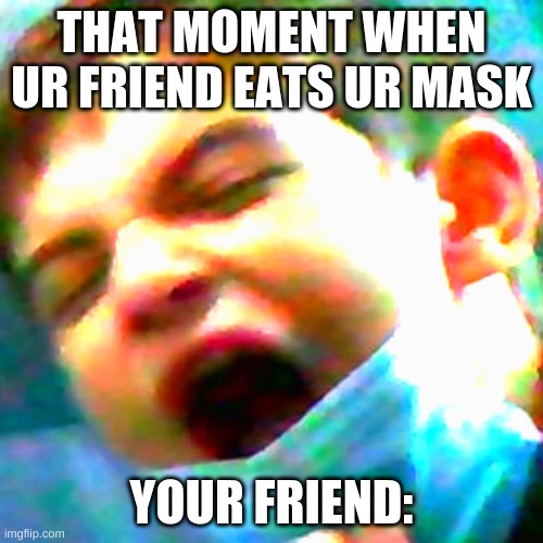 IDK | THAT MOMENT WHEN UR FRIEND EATS UR MASK; YOUR FRIEND: | image tagged in memes | made w/ Imgflip meme maker