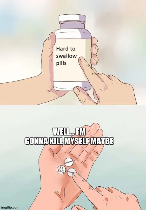 Hard To Swallow Pills | WELL... I'M GONNA KILL MYSELF MAYBE | image tagged in memes,hard to swallow pills | made w/ Imgflip meme maker