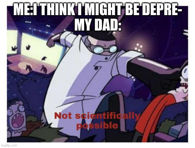 observe | ME:I THINK I MIGHT BE DEPRE-
MY DAD: | image tagged in not scientifically possible,observe | made w/ Imgflip meme maker