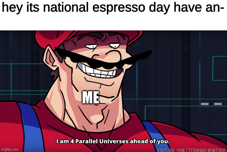 EsprEssO plEAsE | hey its national espresso day have an-; ME | image tagged in mario i am four parallel universes ahead of you | made w/ Imgflip meme maker