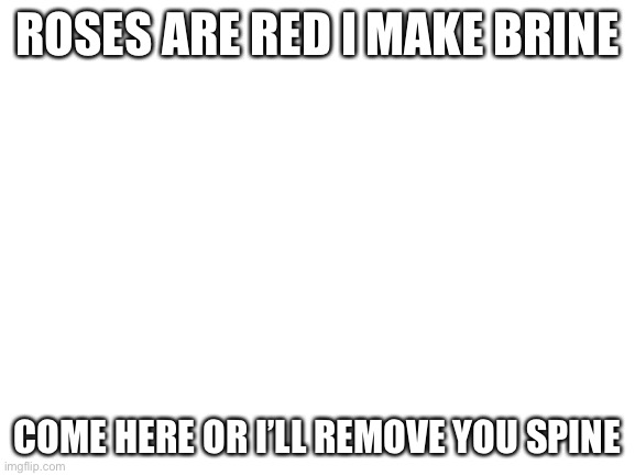 Blank White Template |  ROSES ARE RED I MAKE BRINE; COME HERE OR I’LL REMOVE YOU SPINE | image tagged in blank white template | made w/ Imgflip meme maker