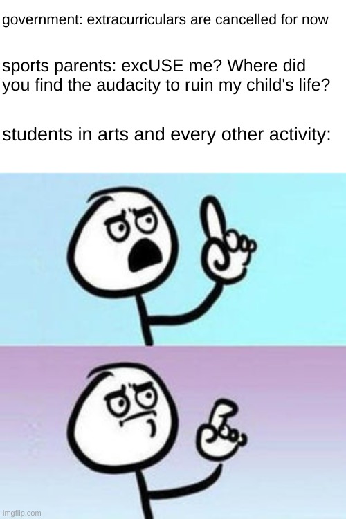 wait... nevermind  | government: extracurriculars are cancelled for now; sports parents: excUSE me? Where did you find the audacity to ruin my child's life? students in arts and every other activity: | image tagged in wait nevermind | made w/ Imgflip meme maker