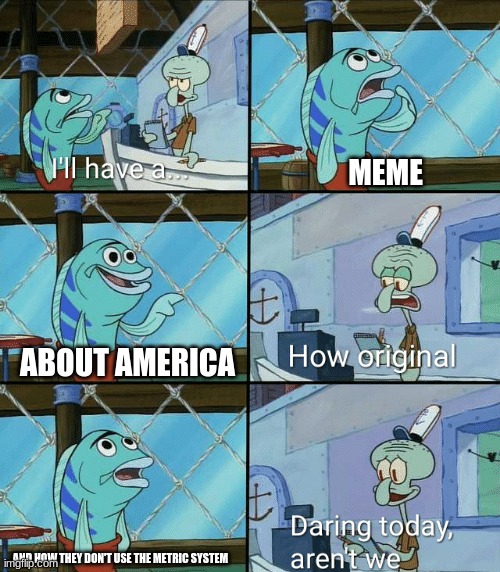 Daring today, aren't we squidward | MEME; ABOUT AMERICA; AND HOW THEY DON'T USE THE METRIC SYSTEM | image tagged in daring today aren't we squidward | made w/ Imgflip meme maker