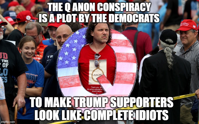 It Worked! | THE Q ANON CONSPIRACY IS A PLOT BY THE DEMOCRATS; TO MAKE TRUMP SUPPORTERS LOOK LIKE COMPLETE IDIOTS | image tagged in democratic plot,witch hunt,fake brews,whiners,losers,suckers | made w/ Imgflip meme maker