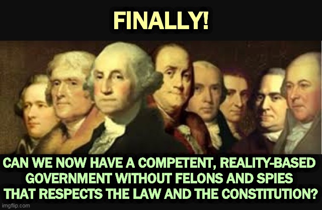 Electoral democracy is more fragile than we thought. It needs to be defended from those who don't respect the will of the people | FINALLY! CAN WE NOW HAVE A COMPETENT, REALITY-BASED 
GOVERNMENT WITHOUT FELONS AND SPIES 
THAT RESPECTS THE LAW AND THE CONSTITUTION? | image tagged in founding fathers,presidency,law,constitution | made w/ Imgflip meme maker