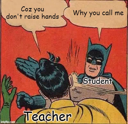 Yes, That's teachers... | Coz you don't raise hands; Why you call me; Student; Teacher | image tagged in memes,batman slapping robin | made w/ Imgflip meme maker