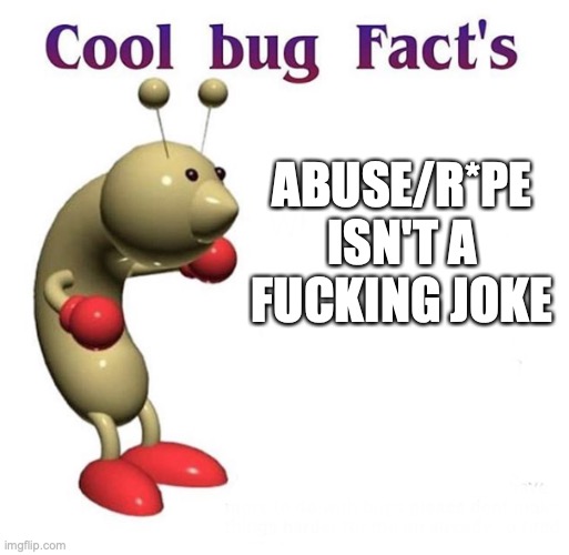 I like edgy humor but r*pe jokes are just disgusting | ABUSE/R*PE ISN'T A FUCKING JOKE | image tagged in cool bug facts | made w/ Imgflip meme maker