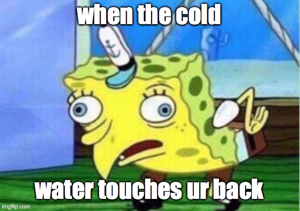 Mocking Spongebob Meme | when the cold; water touches ur back | image tagged in memes,mocking spongebob | made w/ Imgflip meme maker