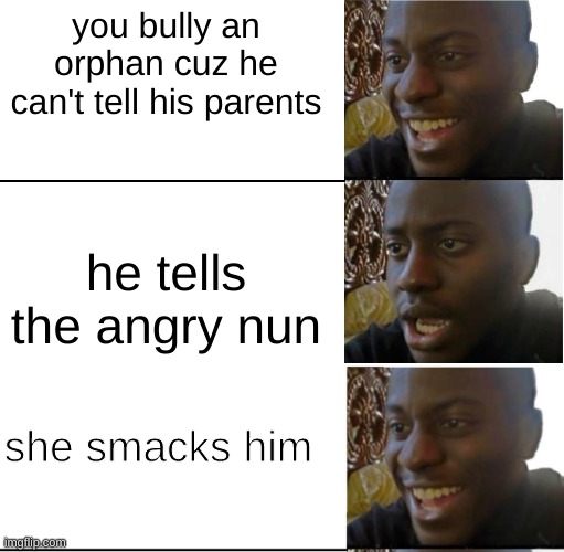 you bully an orphan cuz he can't tell his parents; he tells the angry nun; she smacks him | image tagged in disappointed black guy | made w/ Imgflip meme maker
